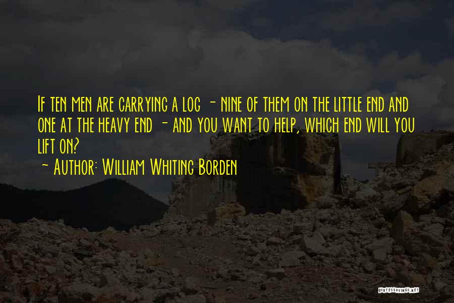 William Whiting Borden Quotes: If Ten Men Are Carrying A Log - Nine Of Them On The Little End And One At The Heavy