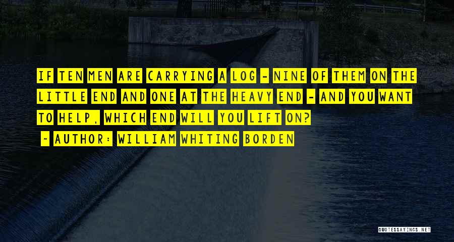 William Whiting Borden Quotes: If Ten Men Are Carrying A Log - Nine Of Them On The Little End And One At The Heavy