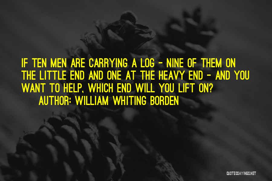 William Whiting Borden Quotes: If Ten Men Are Carrying A Log - Nine Of Them On The Little End And One At The Heavy