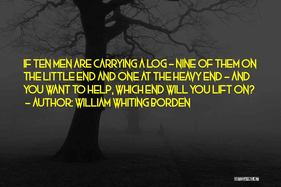 William Whiting Borden Quotes: If Ten Men Are Carrying A Log - Nine Of Them On The Little End And One At The Heavy