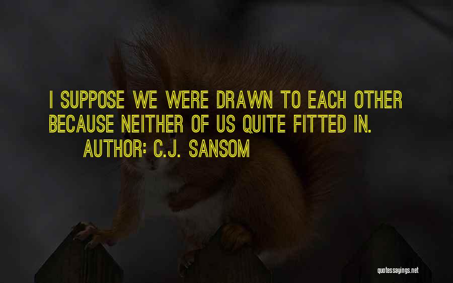 C.J. Sansom Quotes: I Suppose We Were Drawn To Each Other Because Neither Of Us Quite Fitted In.