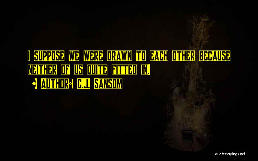 C.J. Sansom Quotes: I Suppose We Were Drawn To Each Other Because Neither Of Us Quite Fitted In.
