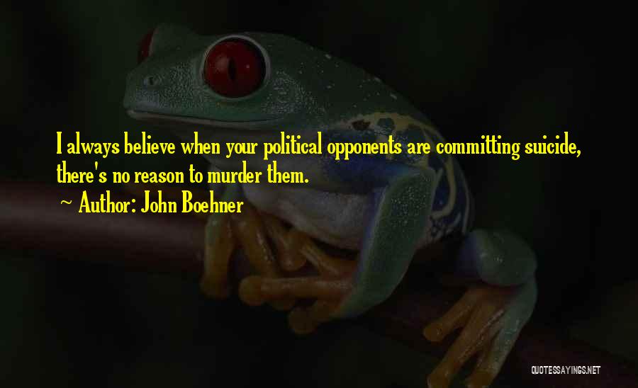John Boehner Quotes: I Always Believe When Your Political Opponents Are Committing Suicide, There's No Reason To Murder Them.