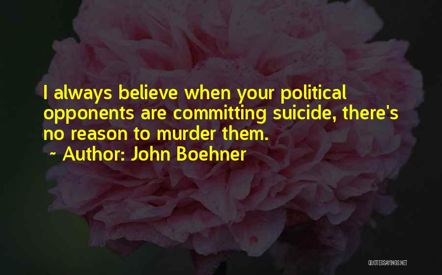 John Boehner Quotes: I Always Believe When Your Political Opponents Are Committing Suicide, There's No Reason To Murder Them.