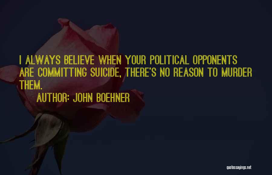 John Boehner Quotes: I Always Believe When Your Political Opponents Are Committing Suicide, There's No Reason To Murder Them.