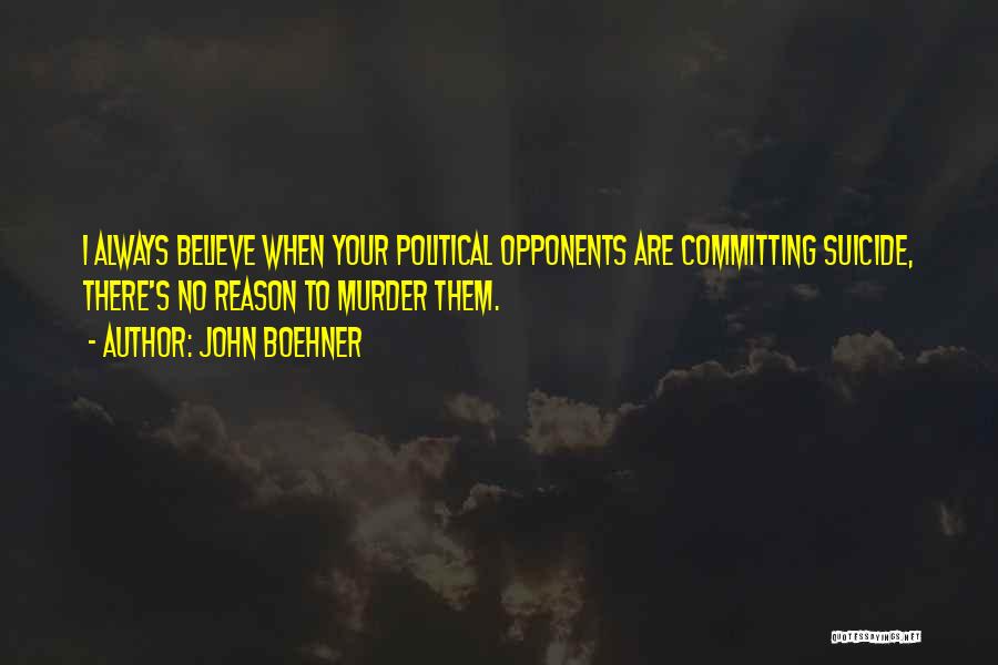John Boehner Quotes: I Always Believe When Your Political Opponents Are Committing Suicide, There's No Reason To Murder Them.