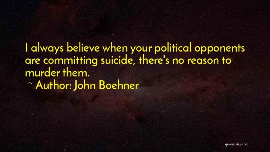 John Boehner Quotes: I Always Believe When Your Political Opponents Are Committing Suicide, There's No Reason To Murder Them.
