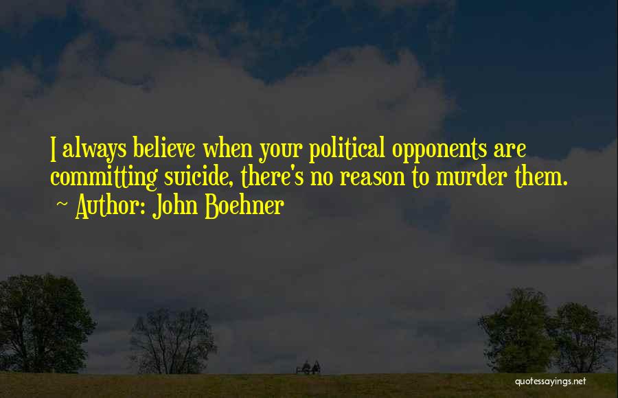 John Boehner Quotes: I Always Believe When Your Political Opponents Are Committing Suicide, There's No Reason To Murder Them.