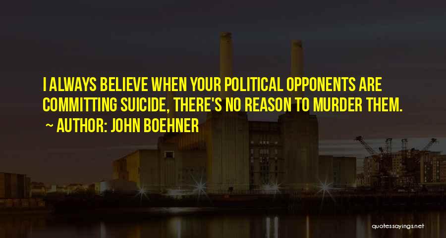 John Boehner Quotes: I Always Believe When Your Political Opponents Are Committing Suicide, There's No Reason To Murder Them.