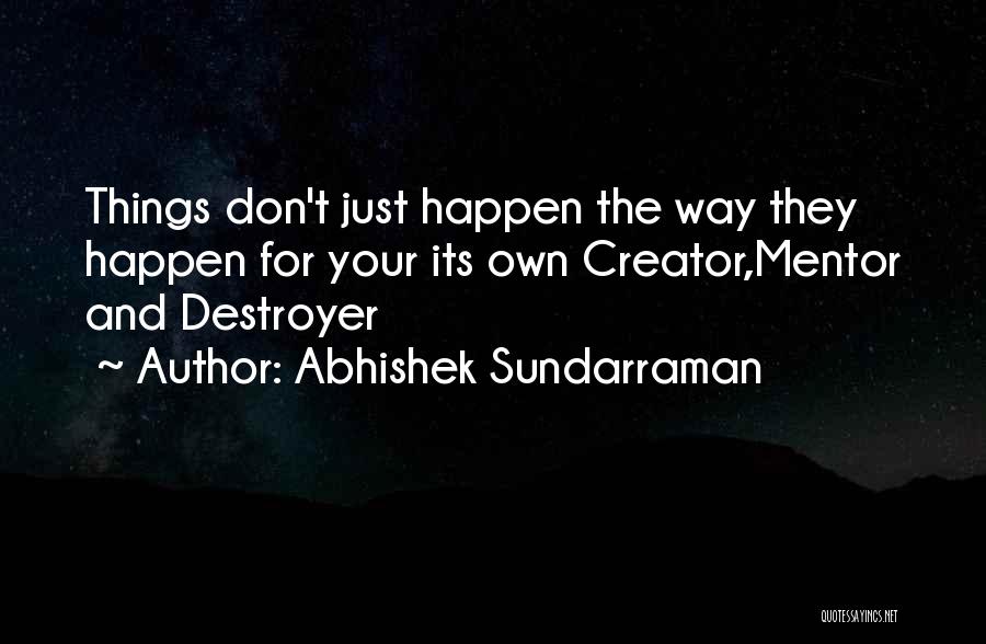 Abhishek Sundarraman Quotes: Things Don't Just Happen The Way They Happen For Your Its Own Creator,mentor And Destroyer