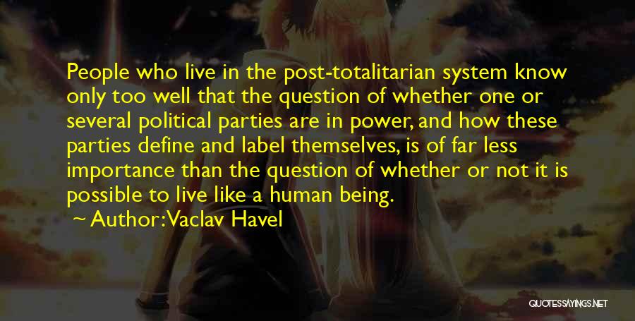 Vaclav Havel Quotes: People Who Live In The Post-totalitarian System Know Only Too Well That The Question Of Whether One Or Several Political