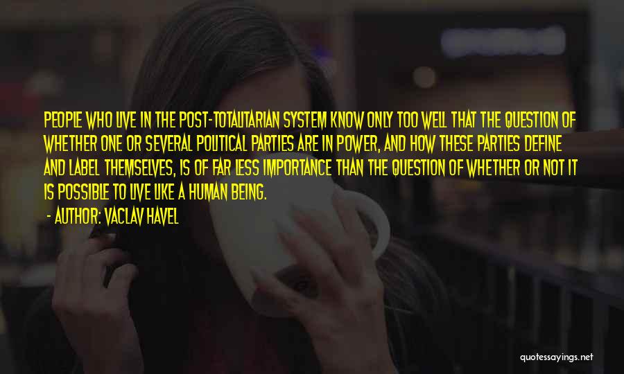 Vaclav Havel Quotes: People Who Live In The Post-totalitarian System Know Only Too Well That The Question Of Whether One Or Several Political
