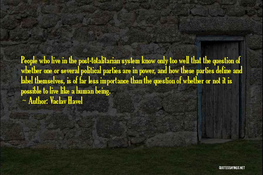 Vaclav Havel Quotes: People Who Live In The Post-totalitarian System Know Only Too Well That The Question Of Whether One Or Several Political
