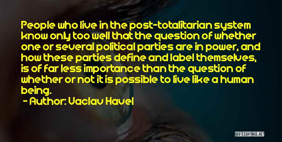 Vaclav Havel Quotes: People Who Live In The Post-totalitarian System Know Only Too Well That The Question Of Whether One Or Several Political