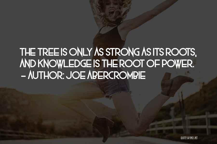 Joe Abercrombie Quotes: The Tree Is Only As Strong As Its Roots, And Knowledge Is The Root Of Power.