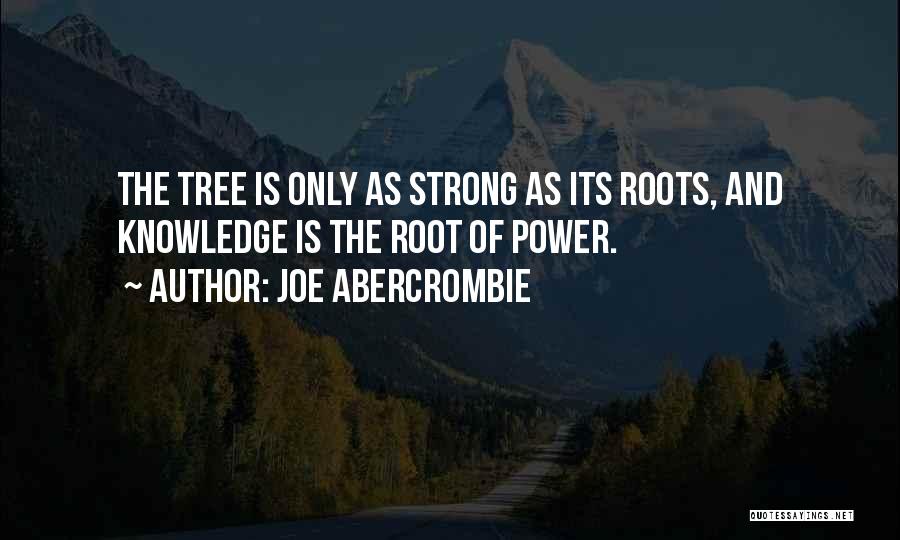 Joe Abercrombie Quotes: The Tree Is Only As Strong As Its Roots, And Knowledge Is The Root Of Power.