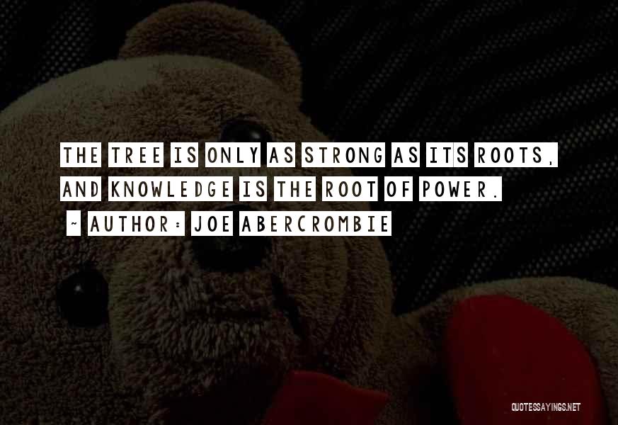 Joe Abercrombie Quotes: The Tree Is Only As Strong As Its Roots, And Knowledge Is The Root Of Power.