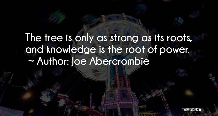Joe Abercrombie Quotes: The Tree Is Only As Strong As Its Roots, And Knowledge Is The Root Of Power.