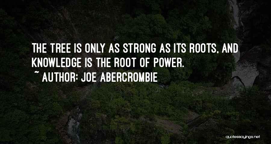 Joe Abercrombie Quotes: The Tree Is Only As Strong As Its Roots, And Knowledge Is The Root Of Power.