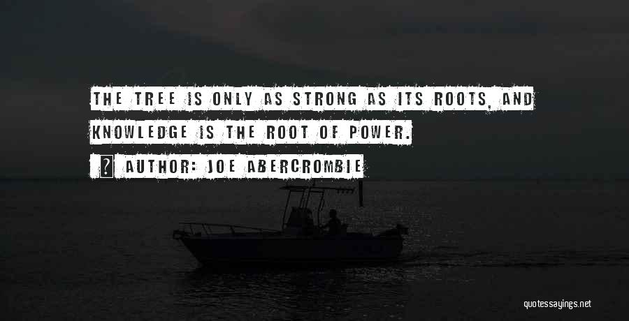 Joe Abercrombie Quotes: The Tree Is Only As Strong As Its Roots, And Knowledge Is The Root Of Power.