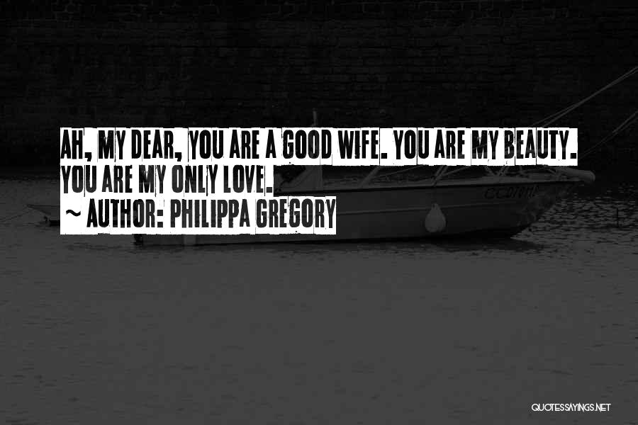 Philippa Gregory Quotes: Ah, My Dear, You Are A Good Wife. You Are My Beauty. You Are My Only Love.