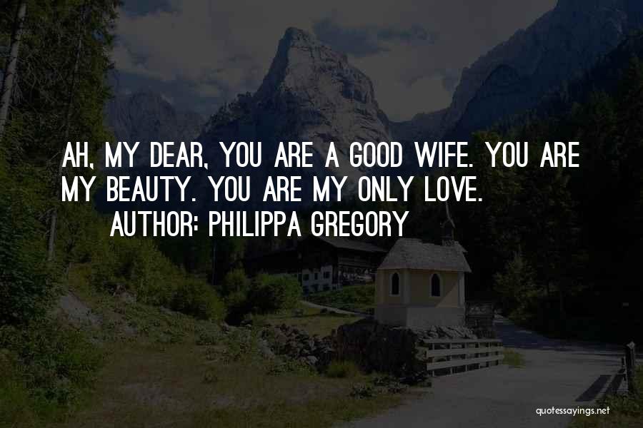 Philippa Gregory Quotes: Ah, My Dear, You Are A Good Wife. You Are My Beauty. You Are My Only Love.