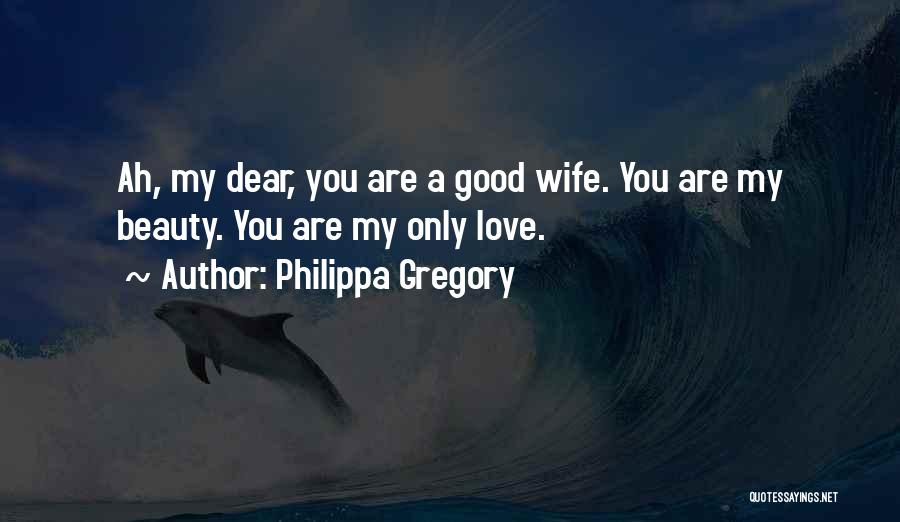 Philippa Gregory Quotes: Ah, My Dear, You Are A Good Wife. You Are My Beauty. You Are My Only Love.