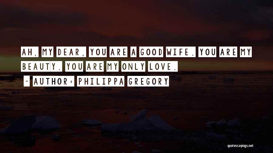 Philippa Gregory Quotes: Ah, My Dear, You Are A Good Wife. You Are My Beauty. You Are My Only Love.