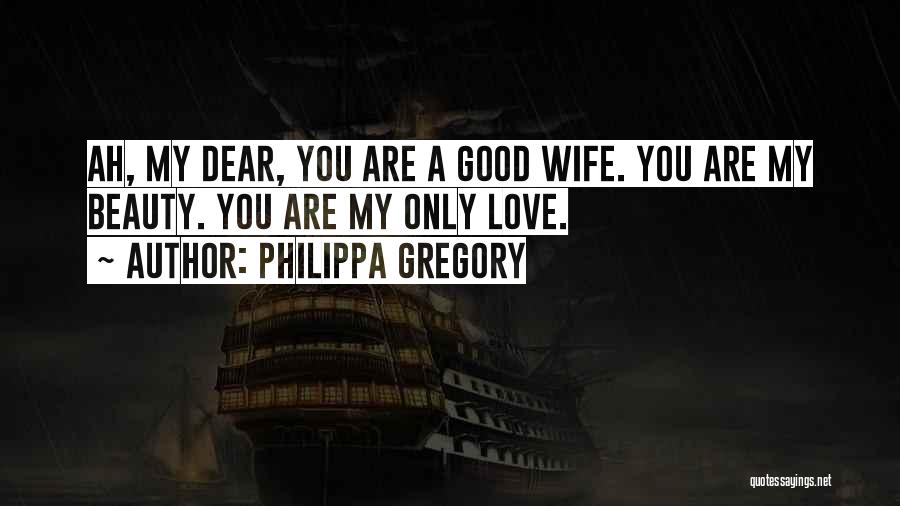 Philippa Gregory Quotes: Ah, My Dear, You Are A Good Wife. You Are My Beauty. You Are My Only Love.