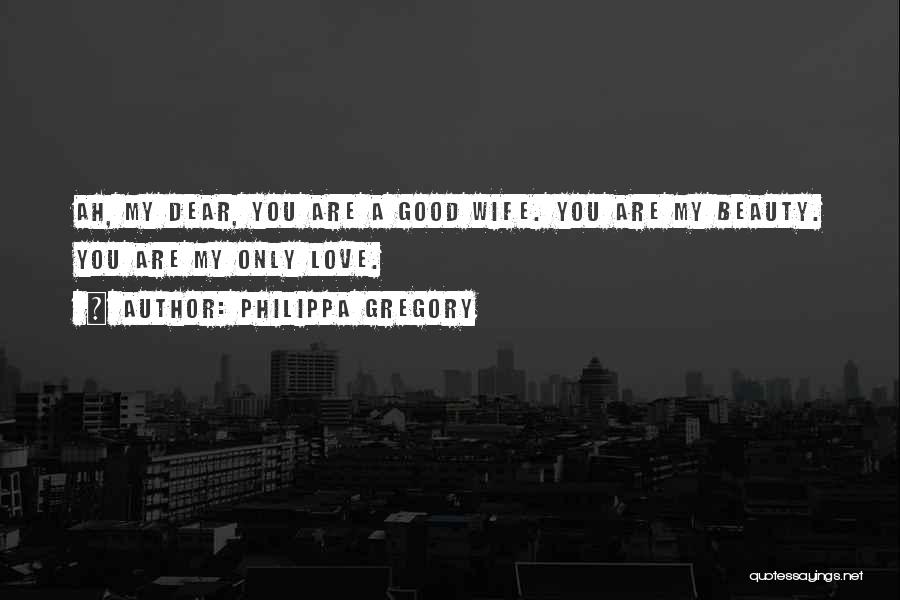 Philippa Gregory Quotes: Ah, My Dear, You Are A Good Wife. You Are My Beauty. You Are My Only Love.