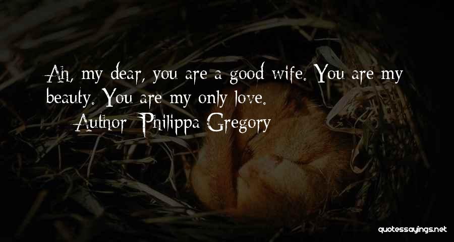 Philippa Gregory Quotes: Ah, My Dear, You Are A Good Wife. You Are My Beauty. You Are My Only Love.