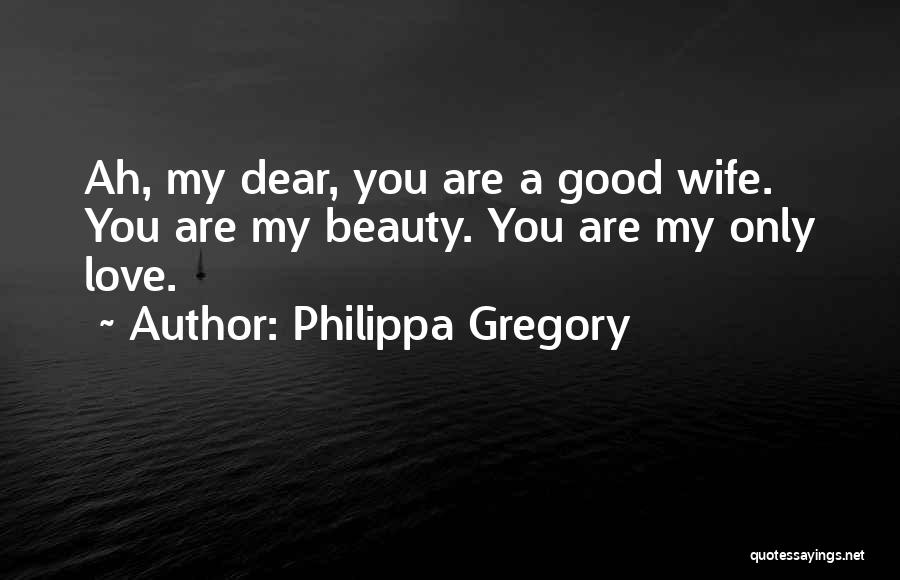 Philippa Gregory Quotes: Ah, My Dear, You Are A Good Wife. You Are My Beauty. You Are My Only Love.