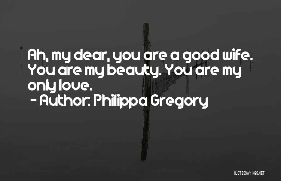 Philippa Gregory Quotes: Ah, My Dear, You Are A Good Wife. You Are My Beauty. You Are My Only Love.