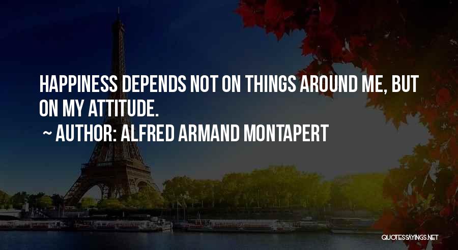 Alfred Armand Montapert Quotes: Happiness Depends Not On Things Around Me, But On My Attitude.