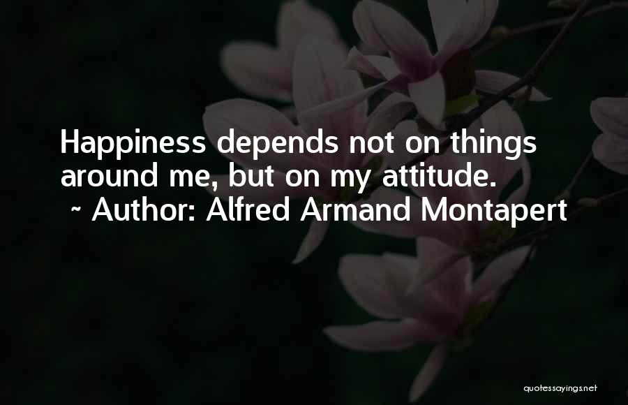 Alfred Armand Montapert Quotes: Happiness Depends Not On Things Around Me, But On My Attitude.