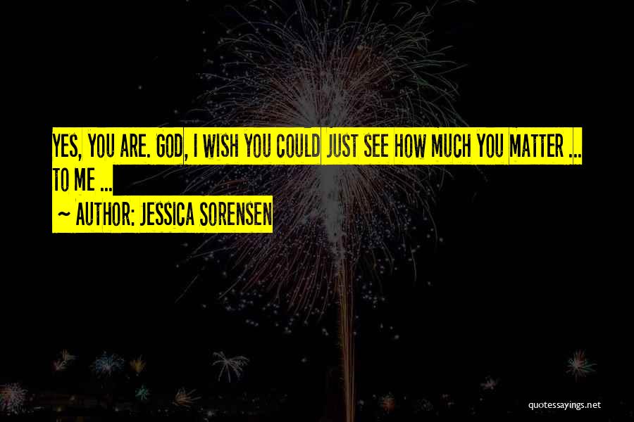 Jessica Sorensen Quotes: Yes, You Are. God, I Wish You Could Just See How Much You Matter ... To Me ...