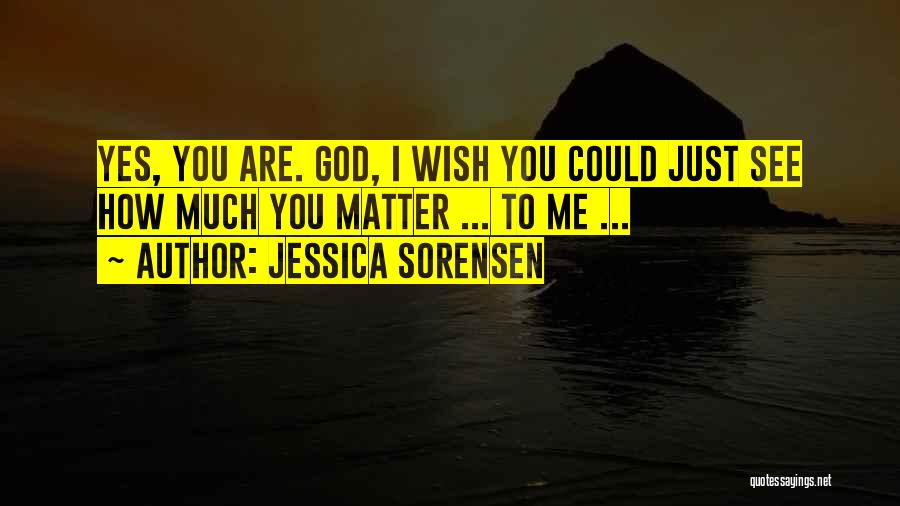 Jessica Sorensen Quotes: Yes, You Are. God, I Wish You Could Just See How Much You Matter ... To Me ...