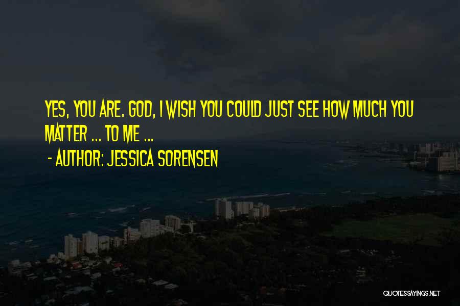 Jessica Sorensen Quotes: Yes, You Are. God, I Wish You Could Just See How Much You Matter ... To Me ...