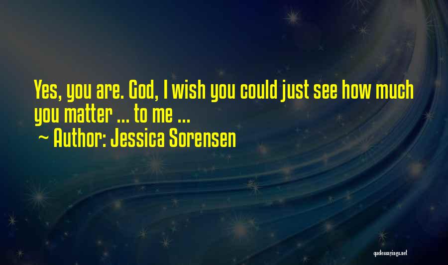 Jessica Sorensen Quotes: Yes, You Are. God, I Wish You Could Just See How Much You Matter ... To Me ...