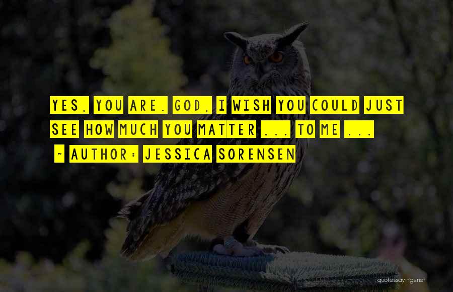 Jessica Sorensen Quotes: Yes, You Are. God, I Wish You Could Just See How Much You Matter ... To Me ...