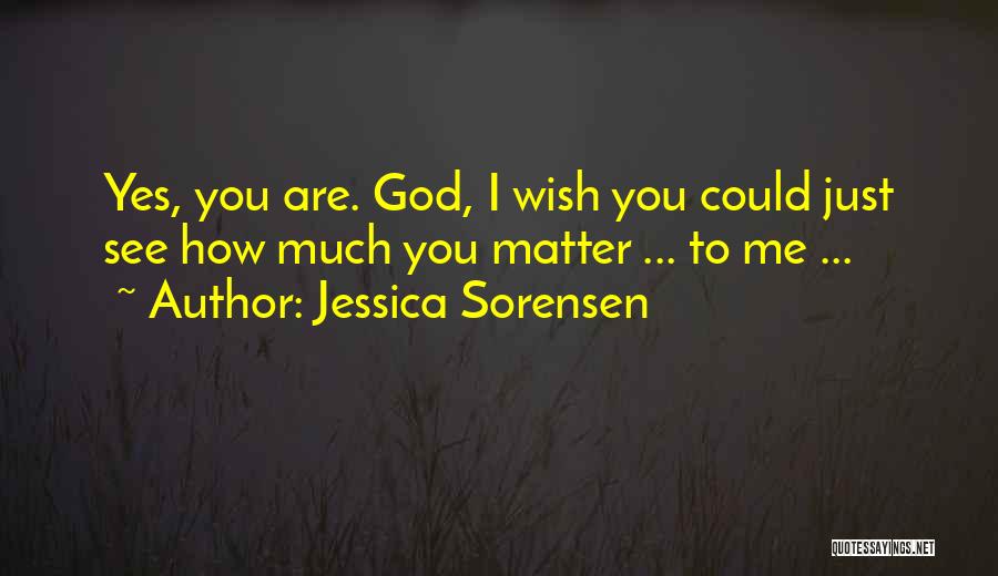Jessica Sorensen Quotes: Yes, You Are. God, I Wish You Could Just See How Much You Matter ... To Me ...