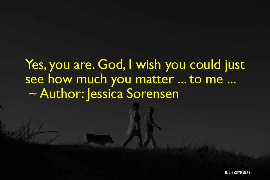 Jessica Sorensen Quotes: Yes, You Are. God, I Wish You Could Just See How Much You Matter ... To Me ...