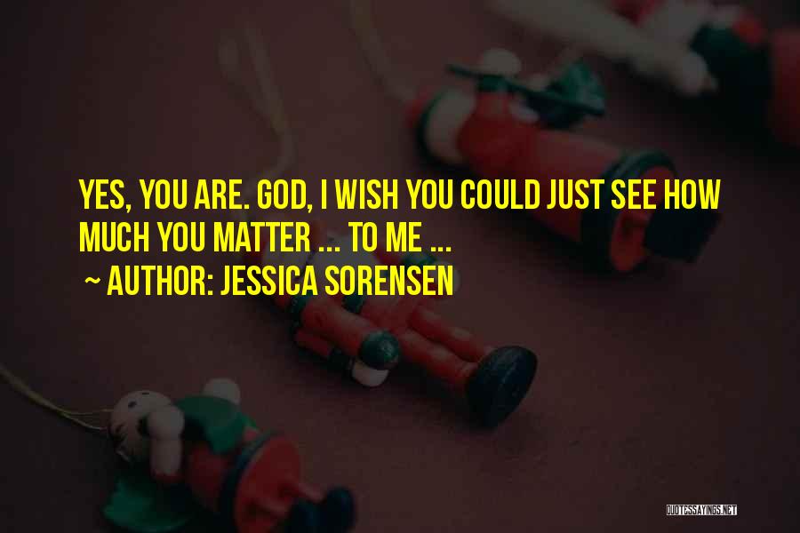 Jessica Sorensen Quotes: Yes, You Are. God, I Wish You Could Just See How Much You Matter ... To Me ...