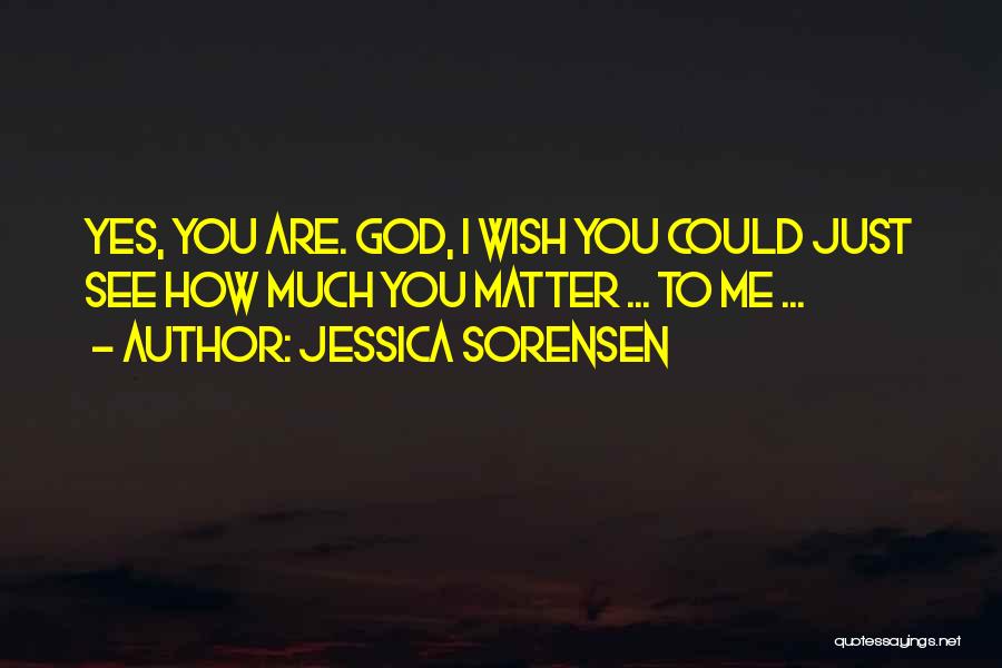 Jessica Sorensen Quotes: Yes, You Are. God, I Wish You Could Just See How Much You Matter ... To Me ...