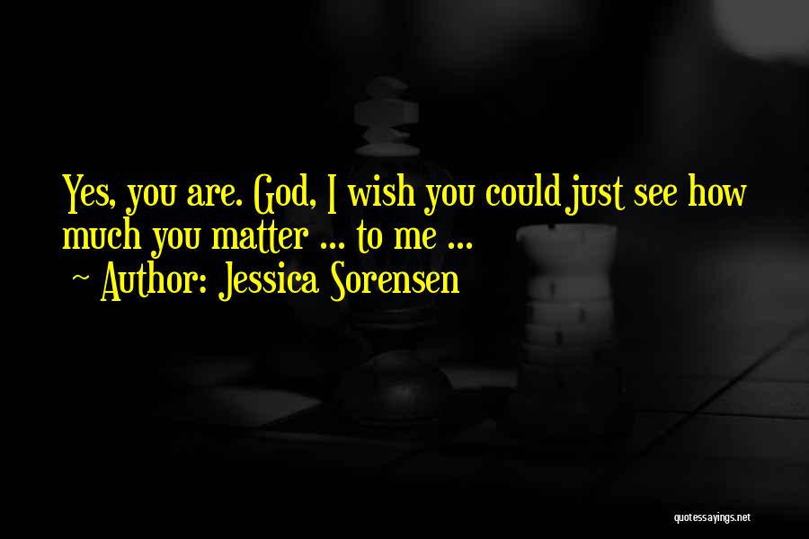 Jessica Sorensen Quotes: Yes, You Are. God, I Wish You Could Just See How Much You Matter ... To Me ...