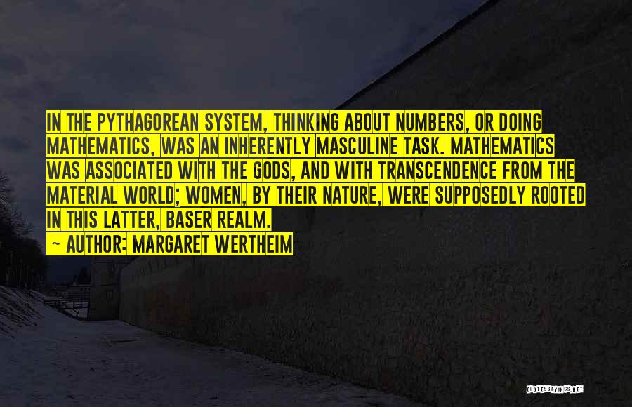 Margaret Wertheim Quotes: In The Pythagorean System, Thinking About Numbers, Or Doing Mathematics, Was An Inherently Masculine Task. Mathematics Was Associated With The