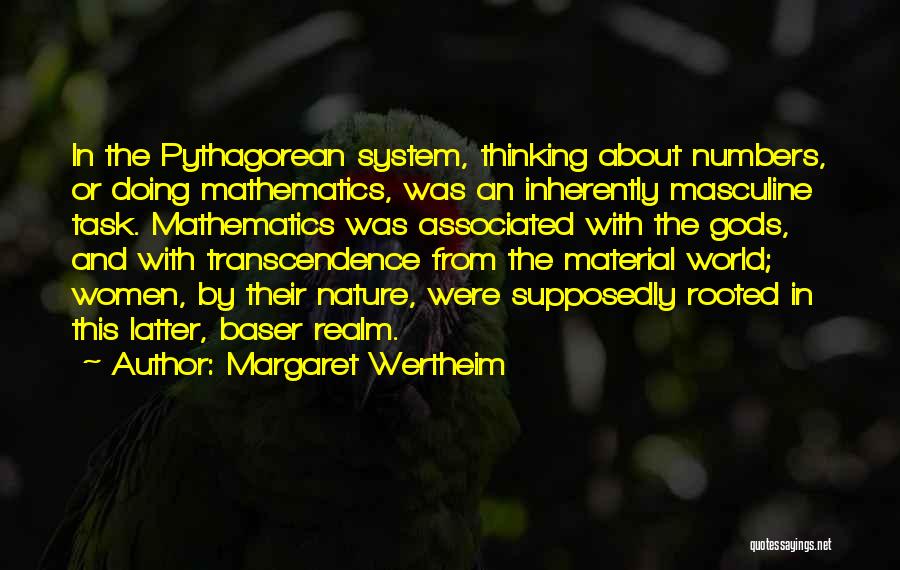 Margaret Wertheim Quotes: In The Pythagorean System, Thinking About Numbers, Or Doing Mathematics, Was An Inherently Masculine Task. Mathematics Was Associated With The