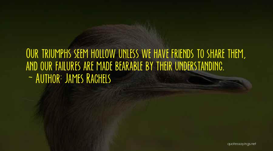 James Rachels Quotes: Our Triumphs Seem Hollow Unless We Have Friends To Share Them, And Our Failures Are Made Bearable By Their Understanding.