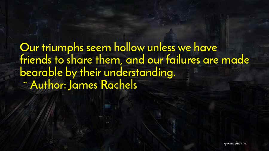 James Rachels Quotes: Our Triumphs Seem Hollow Unless We Have Friends To Share Them, And Our Failures Are Made Bearable By Their Understanding.