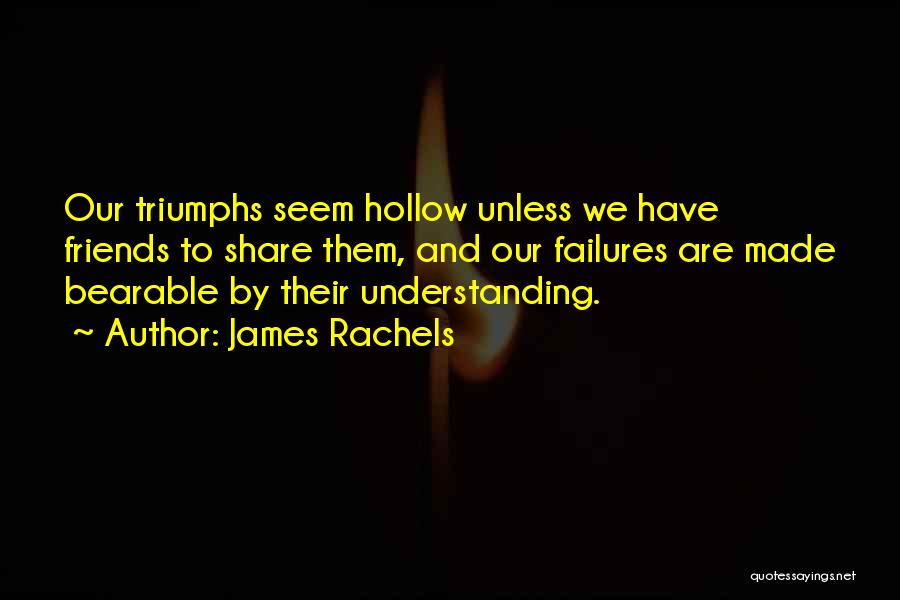 James Rachels Quotes: Our Triumphs Seem Hollow Unless We Have Friends To Share Them, And Our Failures Are Made Bearable By Their Understanding.